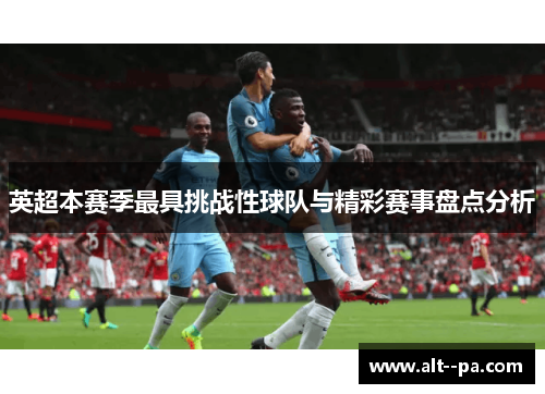 英超本赛季最具挑战性球队与精彩赛事盘点分析