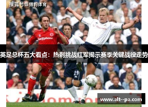 英足总杯五大看点：热刺挑战红军揭示赛季关键战役走势