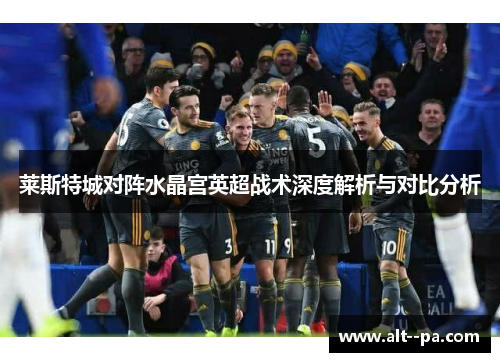 莱斯特城对阵水晶宫英超战术深度解析与对比分析 莱斯特城对阵水晶宫英超战术深度解析与对比分析