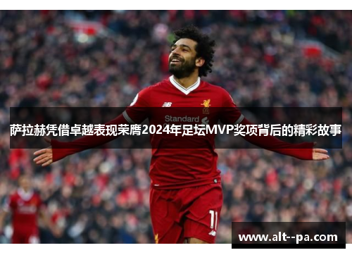 萨拉赫凭借卓越表现荣膺2024年足坛MVP奖项背后的精彩故事 萨拉赫凭借卓越表现荣膺2024年足坛MVP奖项背后的精彩故事