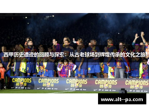 西甲历史遗迹的回顾与探索:从古老球场到辉煌传承的文化之旅 西甲历史遗迹的回顾与探索:从古老球场到辉煌传承的文化之旅