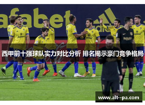 西甲前十强球队实力对比分析 排名揭示豪门竞争格局 西甲前十强球队实力对比分析 排名揭示豪门竞争格局