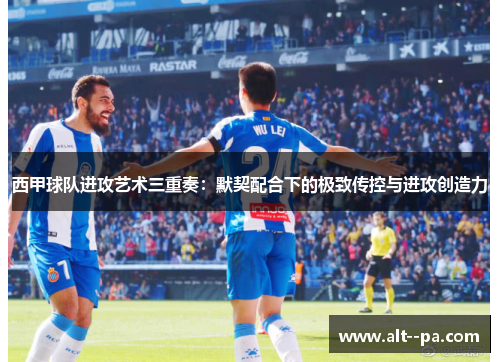 西甲球队进攻艺术三重奏:默契配合下的极致传控与进攻创造力 西甲球队进攻艺术三重奏:默契配合下的极致传控与进攻创造力