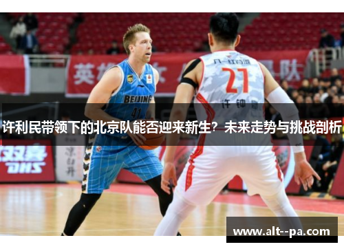 许利民带领下的北京队能否迎来新生？未来走势与挑战剖析