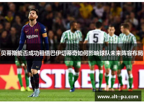 贝蒂斯能否成功租借巴伊切蒂奇如何影响球队未来阵容布局