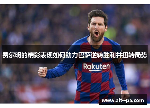 费尔明的精彩表现如何助力巴萨逆转胜利并扭转局势