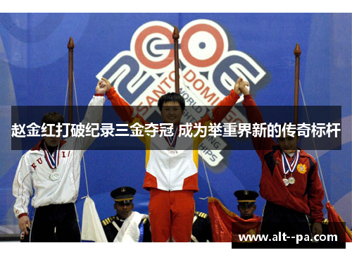 赵金红打破纪录三金夺冠 成为举重界新的传奇标杆