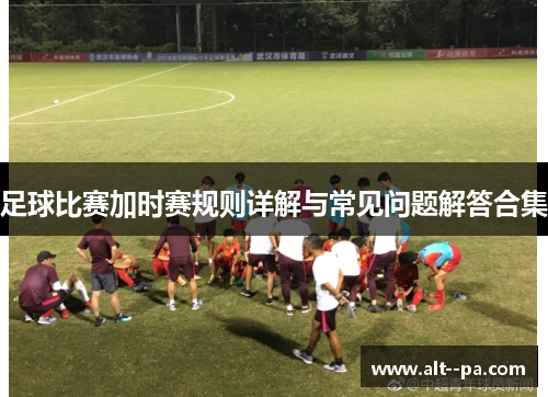 足球比赛加时赛规则详解与常见问题解答合集
