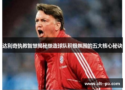 达利奇执教智慧揭秘塑造球队积极氛围的五大核心秘诀