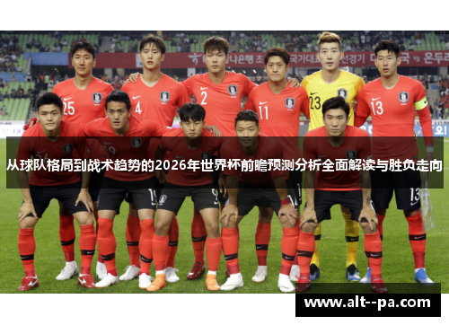 从球队格局到战术趋势的2026年世界杯前瞻预测分析全面解读与胜负走向