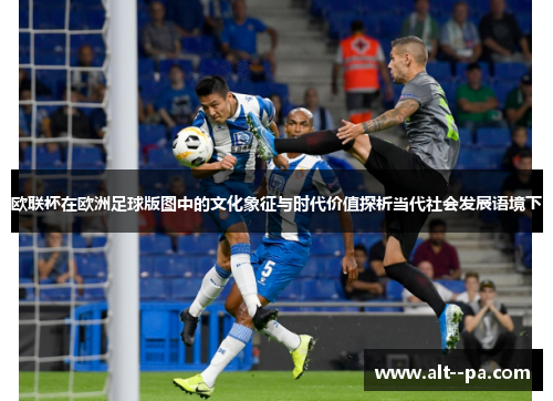 欧联杯在欧洲足球版图中的文化象征与时代价值探析当代社会发展语境下