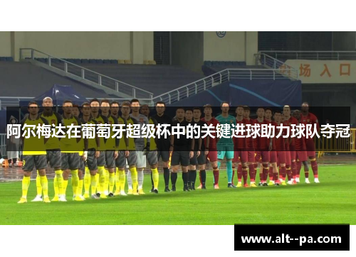 阿尔梅达在葡萄牙超级杯中的关键进球助力球队夺冠
