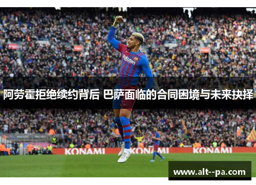 阿劳霍拒绝续约背后 巴萨面临的合同困境与未来抉择