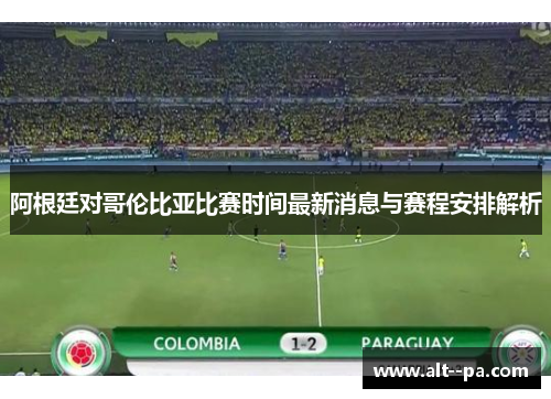 阿根廷对哥伦比亚比赛时间最新消息与赛程安排解析