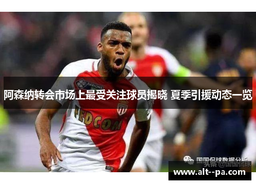 阿森纳转会市场上最受关注球员揭晓 夏季引援动态一览