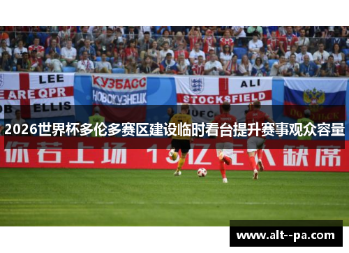 2026世界杯多伦多赛区建设临时看台提升赛事观众容量