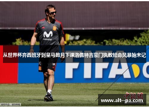 从世界杯弃西班牙到皇马数月下课洛佩特吉豪门执教短命风暴始末记