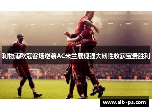 利物浦欧冠客场逆袭AC米兰展现强大韧性收获宝贵胜利 利物浦欧冠客场逆袭AC米兰展现强大韧性收获宝贵胜利