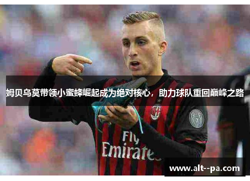 姆贝乌莫带领小蜜蜂崛起成为绝对核心,助力球队重回巅峰之路 姆贝乌莫带领小蜜蜂崛起成为绝对核心,助力球队重回巅峰之路