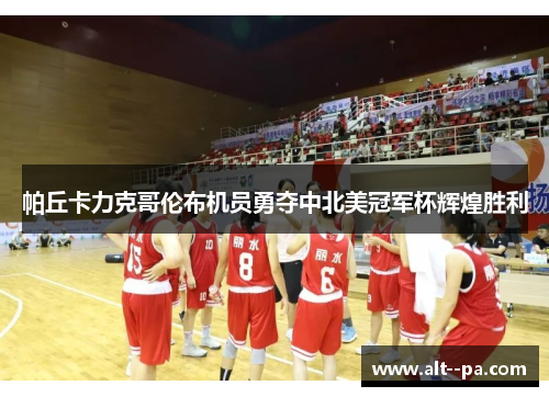 帕丘卡力克哥伦布机员勇夺中北美冠军杯辉煌胜利 帕丘卡力克哥伦布机员勇夺中北美冠军杯辉煌胜利