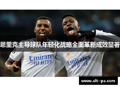 恩里克主导球队年轻化战略全面革新成效显著