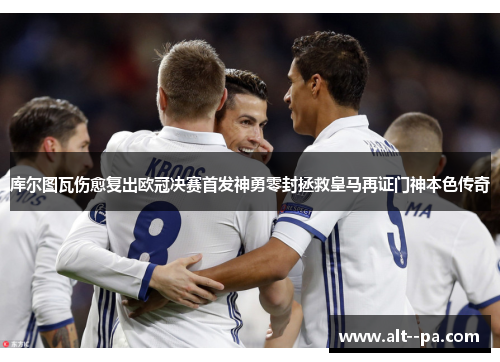 库尔图瓦伤愈复出欧冠决赛首发神勇零封拯救皇马再证门神本色传奇 库尔图瓦伤愈复出欧冠决赛首发神勇零封拯救皇马再证门神本色传奇