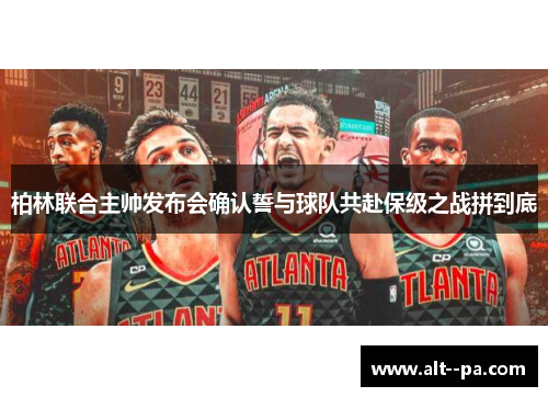 柏林联合主帅发布会确认誓与球队共赴保级之战拼到底