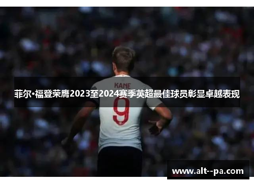 菲尔·福登荣膺2023至2024赛季英超最佳球员彰显卓越表现