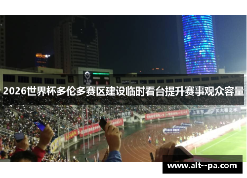 2026世界杯多伦多赛区建设临时看台提升赛事观众容量