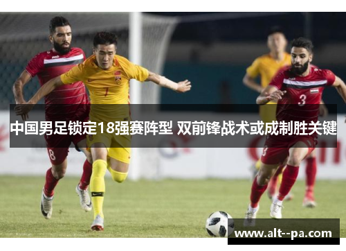 中国男足锁定18强赛阵型 双前锋战术或成制胜关键