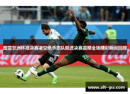 图雷非洲杯准决赛凌空绝杀率队挺进决赛震撼全场精彩瞬间回顾