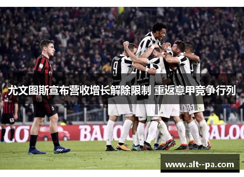 尤文图斯宣布营收增长解除限制 重返意甲竞争行列