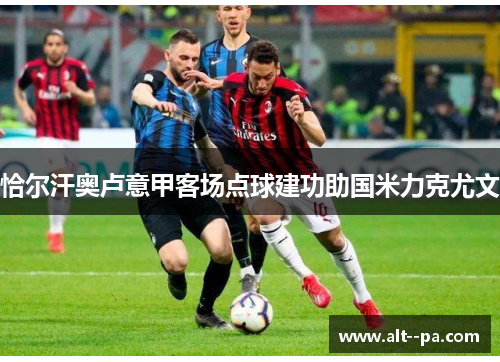 恰尔汗奥卢意甲客场点球建功助国米力克尤文