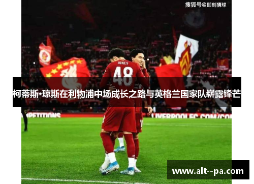 柯蒂斯·琼斯在利物浦中场成长之路与英格兰国家队崭露锋芒