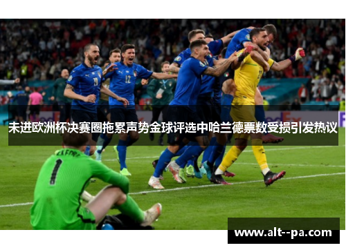 未进欧洲杯决赛圈拖累声势金球评选中哈兰德票数受损引发热议