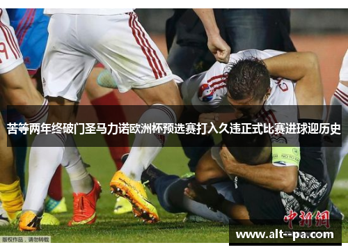 苦等两年终破门圣马力诺欧洲杯预选赛打入久违正式比赛进球迎历史 苦等两年终破门圣马力诺欧洲杯预选赛打入久违正式比赛进球迎历史
