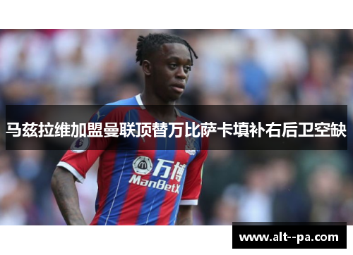 马兹拉维加盟曼联顶替万比萨卡填补右后卫空缺 马兹拉维加盟曼联顶替万比萨卡填补右后卫空缺