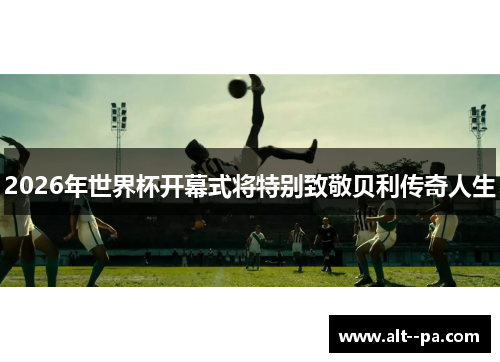 2026年世界杯开幕式将特别致敬贝利传奇人生 2026年世界杯开幕式将特别致敬贝利传奇人生