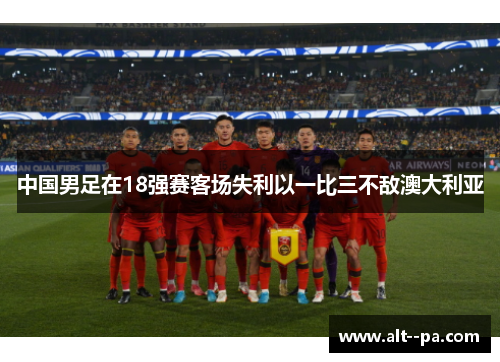 中国男足在18强赛客场失利以一比三不敌澳大利亚 中国男足在18强赛客场失利以一比三不敌澳大利亚