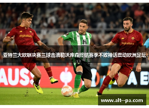 亚特兰大欧联决赛三球击溃勒沃库森终结赛季不败神话震动欧洲足坛 亚特兰大欧联决赛三球击溃勒沃库森终结赛季不败神话震动欧洲足坛
