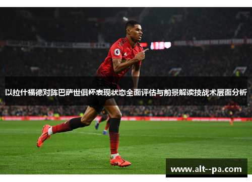 以拉什福德对阵巴萨世俱杯表现状态全面评估与前景解读技战术层面分析 以拉什福德对阵巴萨世俱杯表现状态全面评估与前景解读技战术层面分析