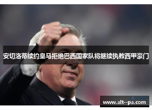 安切洛蒂续约皇马拒绝巴西国家队将继续执教西甲豪门