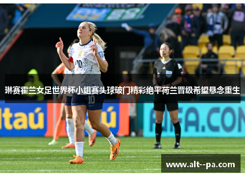 琳赛霍兰女足世界杯小组赛头球破门精彩绝平荷兰晋级希望悬念重生